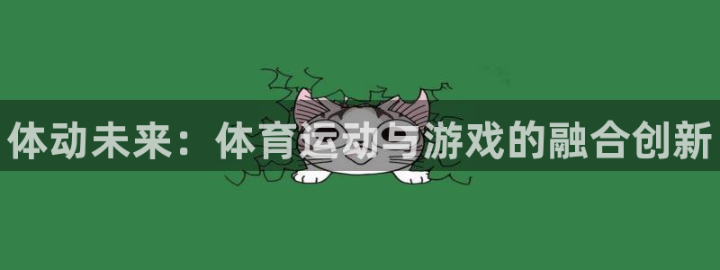 JJB竞技宝官方正版app新能源：体动未来：体育运动与游戏的