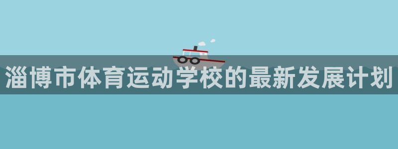 竞技宝官网体育：淄博市体育运动学校的最新发展计划