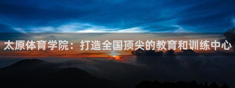 竞技宝正规吗：太原体育学院：打造全国顶尖的教育和训练中心