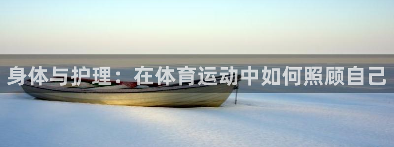 竞技宝app下载官网最新版：身体与护理：在体育运动中如何照顾